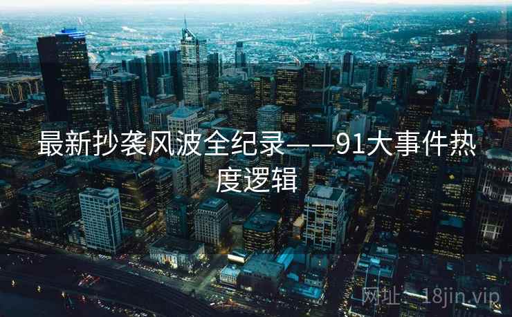 最新抄袭风波全纪录——91大事件热度逻辑