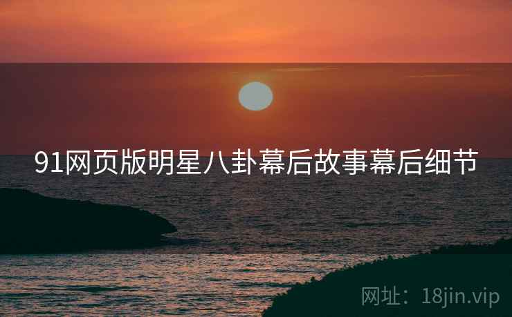 91网页版明星八卦幕后故事幕后细节