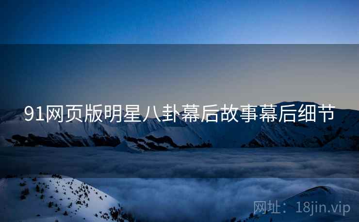 91网页版明星八卦幕后故事幕后细节