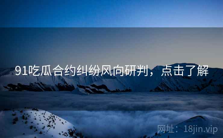 91吃瓜合约纠纷风向研判，点击了解