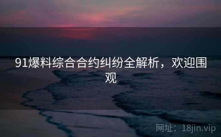 91爆料综合合约纠纷全解析，欢迎围观