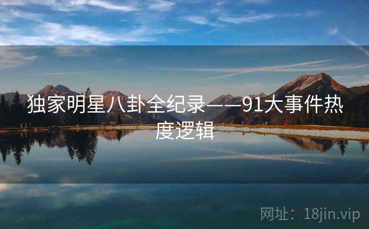 独家明星八卦全纪录——91大事件热度逻辑