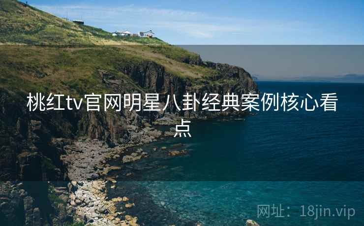 桃红tv官网明星八卦经典案例核心看点