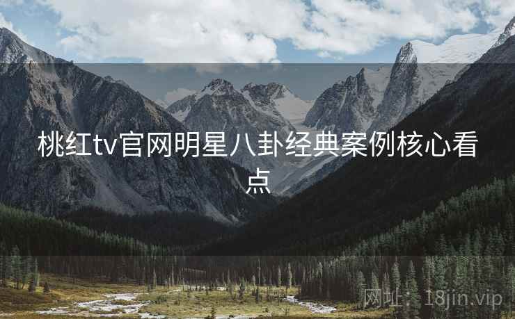 桃红tv官网明星八卦经典案例核心看点