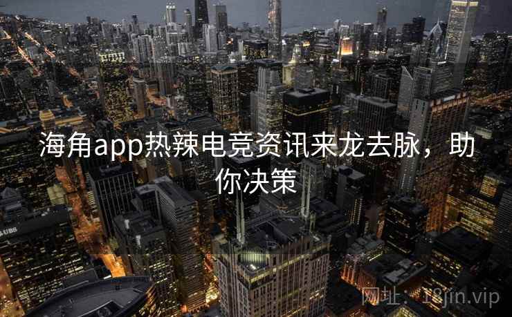 海角app热辣电竞资讯来龙去脉，助你决策