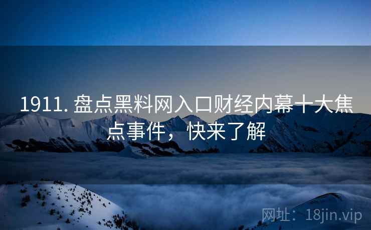 1911. 盘点黑料网入口财经内幕十大焦点事件，快来了解