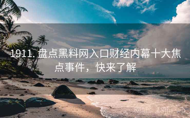 1911. 盘点黑料网入口财经内幕十大焦点事件，快来了解