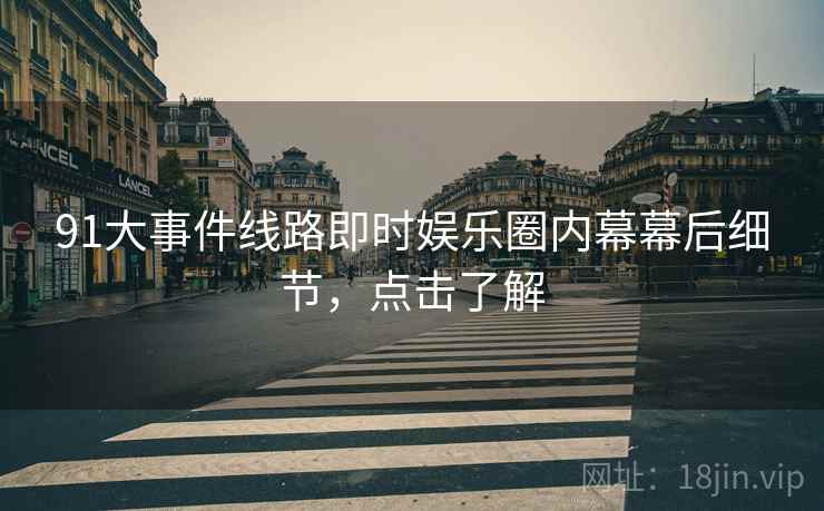 91大事件线路即时娱乐圈内幕幕后细节，点击了解
