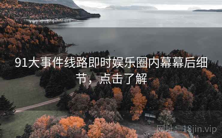 91大事件线路即时娱乐圈内幕幕后细节，点击了解