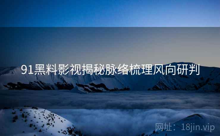 91黑料影视揭秘脉络梳理风向研判