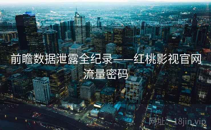 前瞻数据泄露全纪录——红桃影视官网流量密码