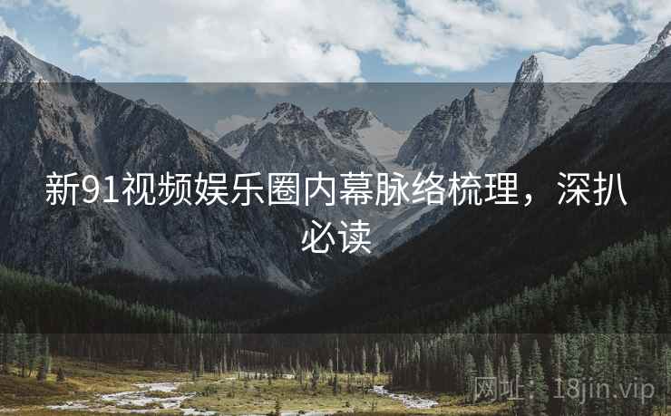 新91视频娱乐圈内幕脉络梳理，深扒必读