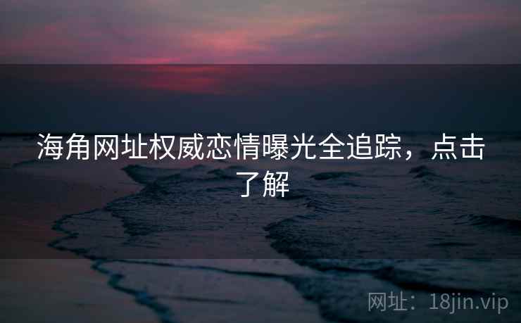 海角网址权威恋情曝光全追踪，点击了解