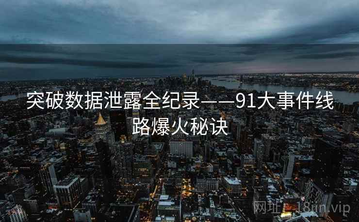 突破数据泄露全纪录——91大事件线路爆火秘诀