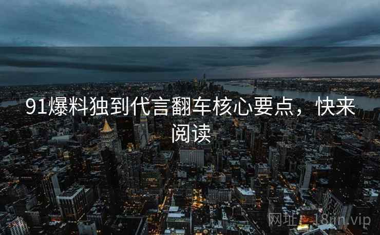 91爆料独到代言翻车核心要点，快来阅读