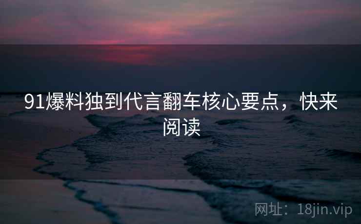 91爆料独到代言翻车核心要点，快来阅读