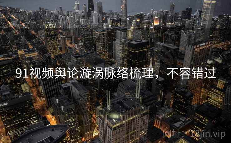 91视频舆论漩涡脉络梳理，不容错过
