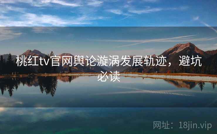 桃红tv官网舆论漩涡发展轨迹，避坑必读
