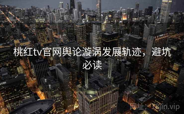 桃红tv官网舆论漩涡发展轨迹，避坑必读