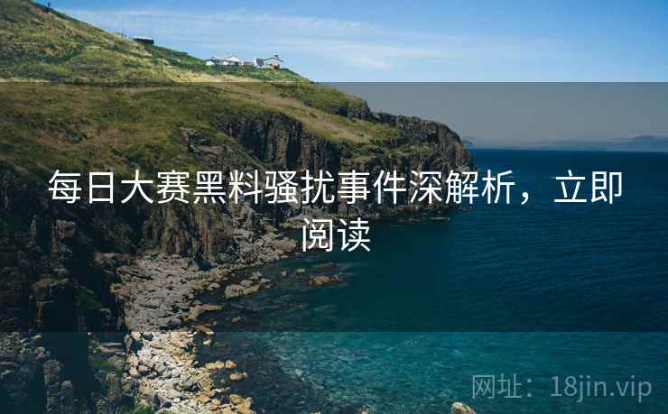 每日大赛黑料骚扰事件深解析，立即阅读