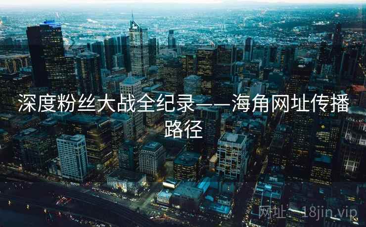 深度粉丝大战全纪录——海角网址传播路径