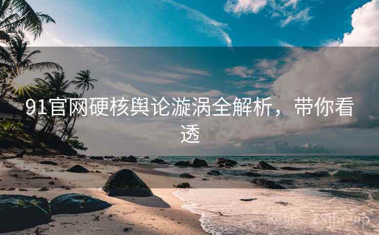 91官网硬核舆论漩涡全解析，带你看透