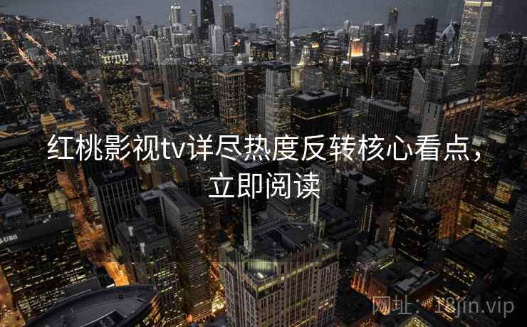 红桃影视tv详尽热度反转核心看点，立即阅读