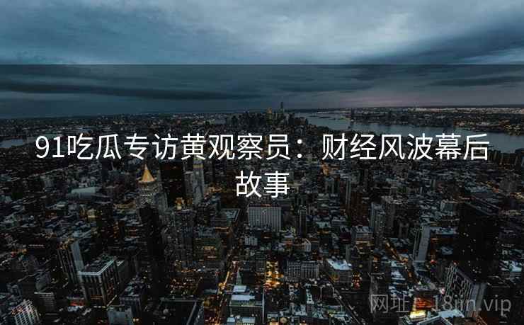 91吃瓜专访黄观察员：财经风波幕后故事
