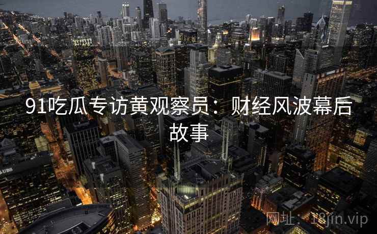 91吃瓜专访黄观察员：财经风波幕后故事