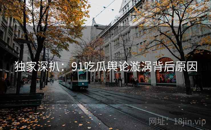 独家深扒：91吃瓜舆论漩涡背后原因