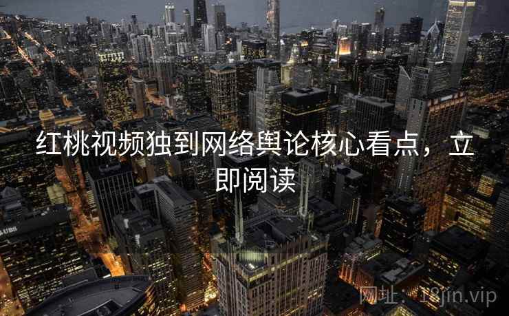 红桃视频独到网络舆论核心看点，立即阅读