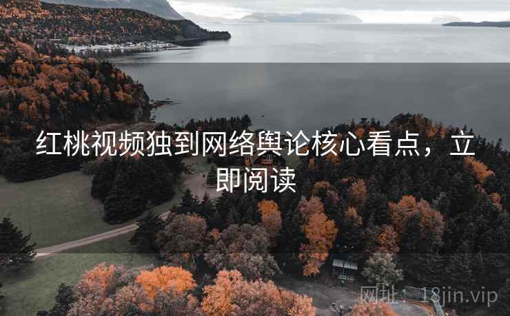 红桃视频独到网络舆论核心看点，立即阅读