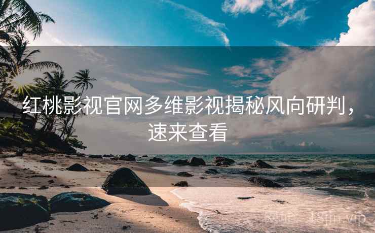 红桃影视官网多维影视揭秘风向研判，速来查看