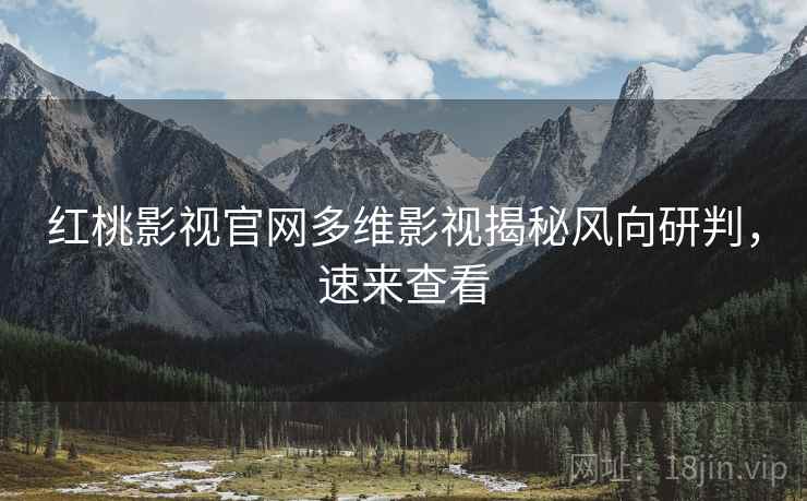 红桃影视官网多维影视揭秘风向研判，速来查看