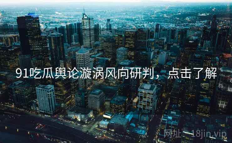 91吃瓜舆论漩涡风向研判，点击了解