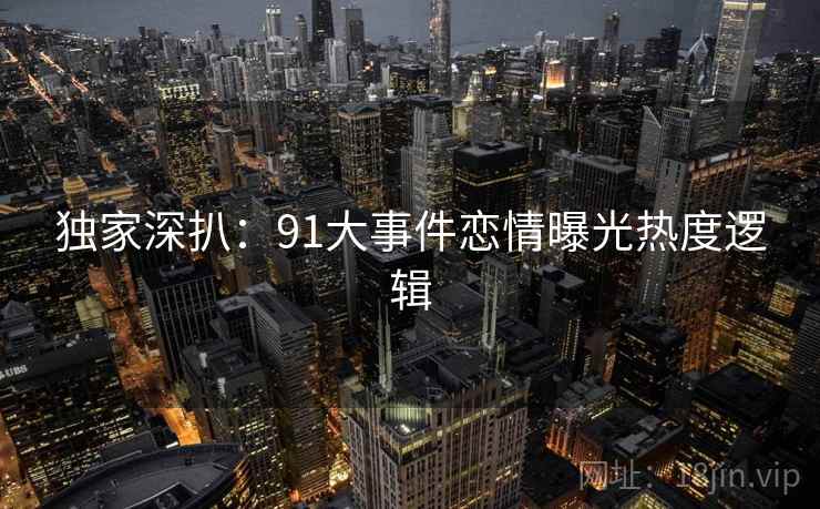 独家深扒：91大事件恋情曝光热度逻辑