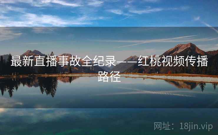最新直播事故全纪录——红桃视频传播路径