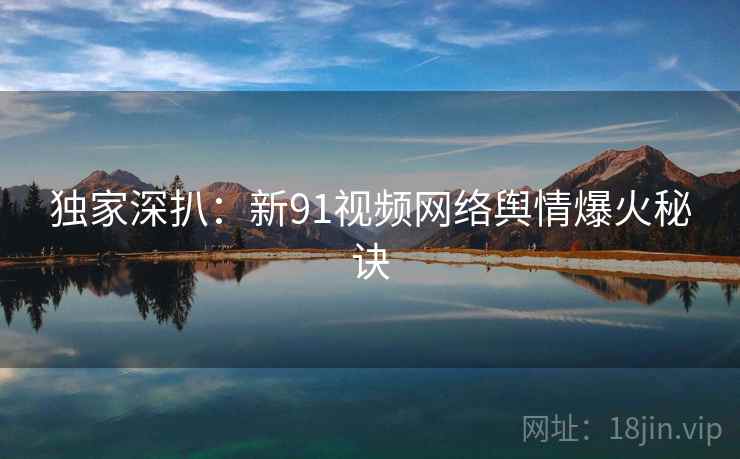 独家深扒：新91视频网络舆情爆火秘诀