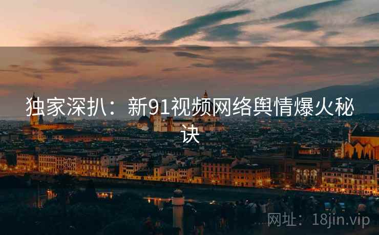 独家深扒：新91视频网络舆情爆火秘诀