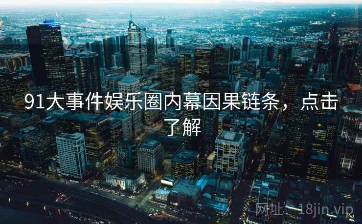 91大事件娱乐圈内幕因果链条，点击了解