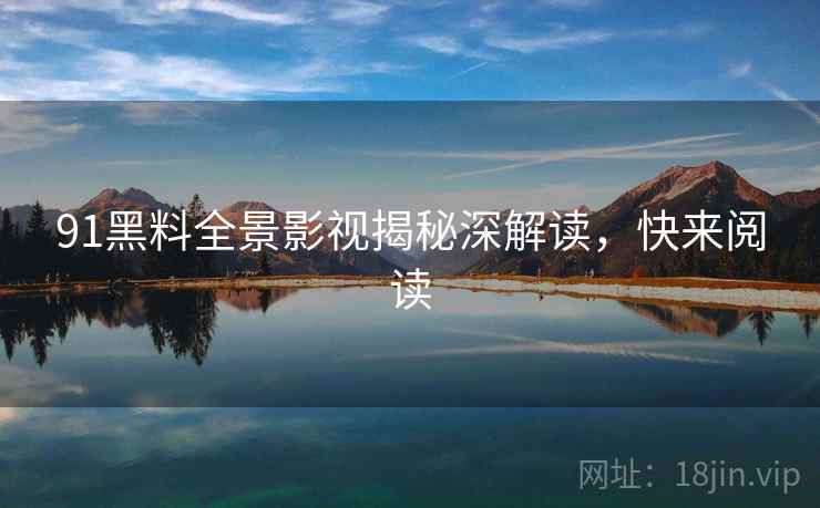 91黑料全景影视揭秘深解读，快来阅读