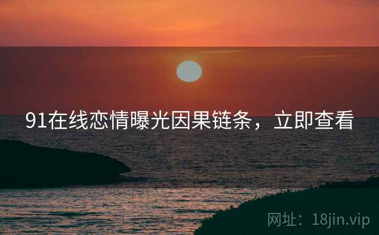 91在线恋情曝光因果链条，立即查看