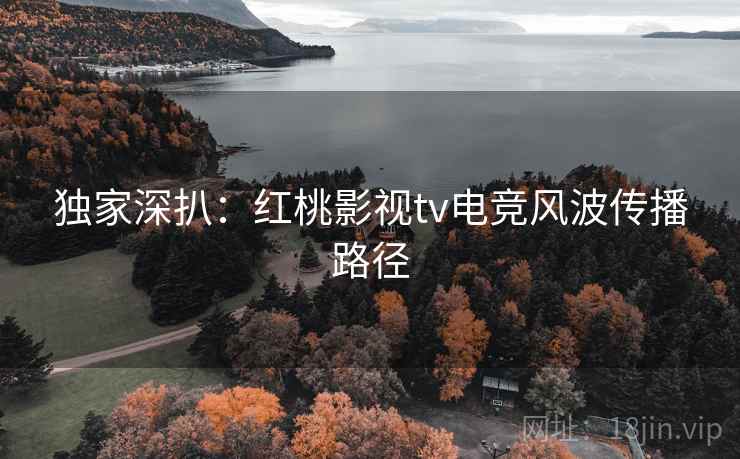 独家深扒：红桃影视tv电竞风波传播路径