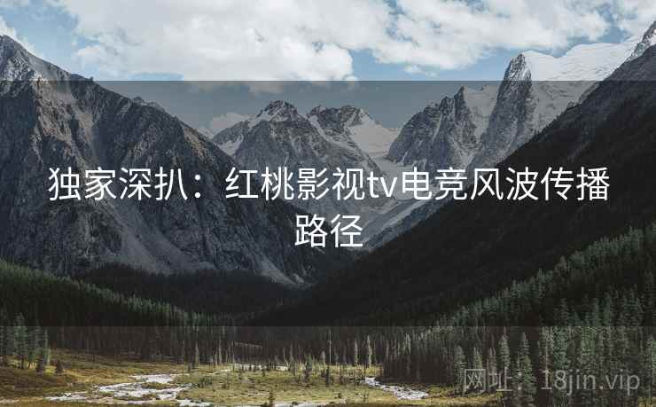 独家深扒：红桃影视tv电竞风波传播路径