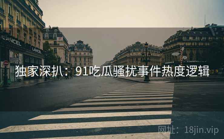 独家深扒：91吃瓜骚扰事件热度逻辑