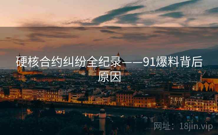 硬核合约纠纷全纪录——91爆料背后原因
