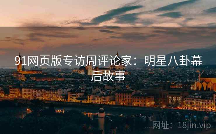 91网页版专访周评论家：明星八卦幕后故事