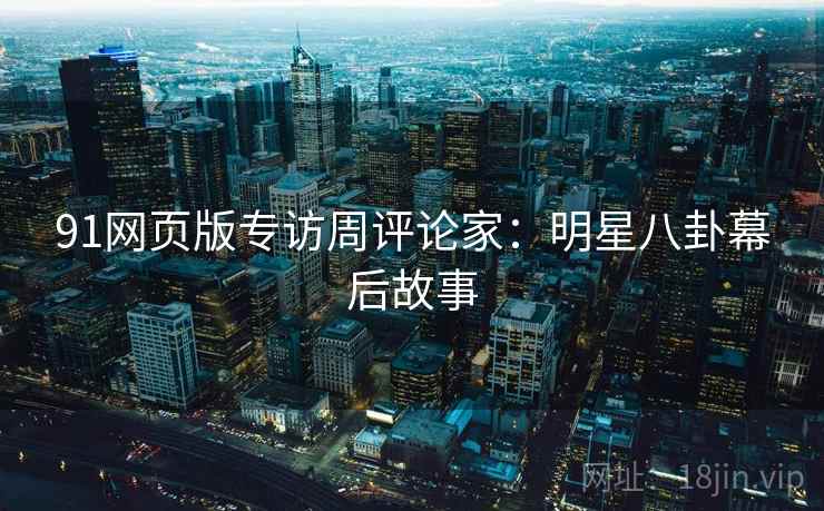 91网页版专访周评论家：明星八卦幕后故事