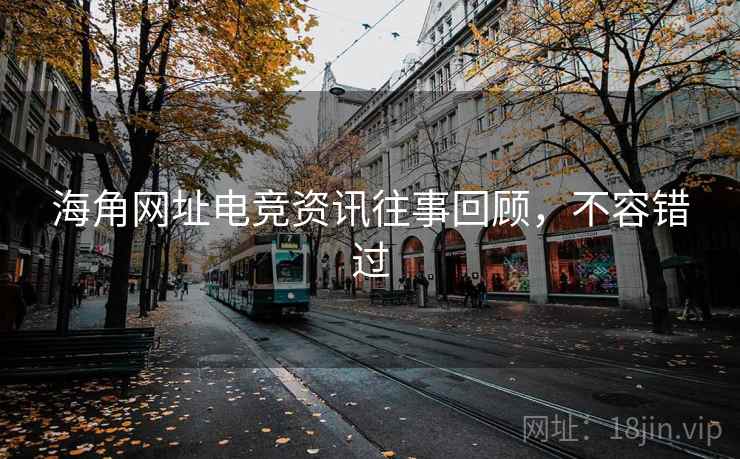 海角网址电竞资讯往事回顾，不容错过