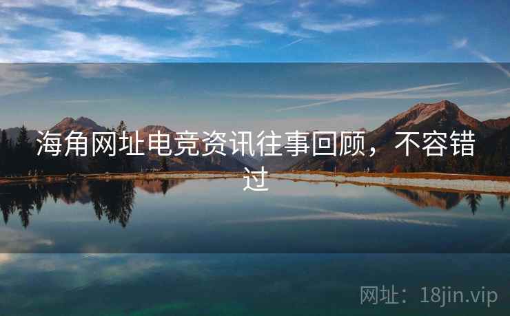 海角网址电竞资讯往事回顾，不容错过